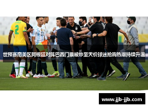 世预赛南美区阿根廷对阵巴西门票被炒至天价球迷抢购热潮持续升温
