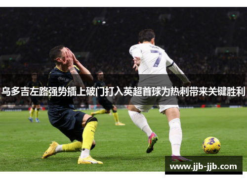 乌多吉左路强势插上破门打入英超首球为热刺带来关键胜利