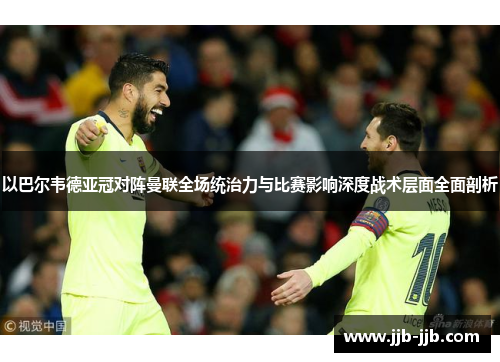 以巴尔韦德亚冠对阵曼联全场统治力与比赛影响深度战术层面全面剖析