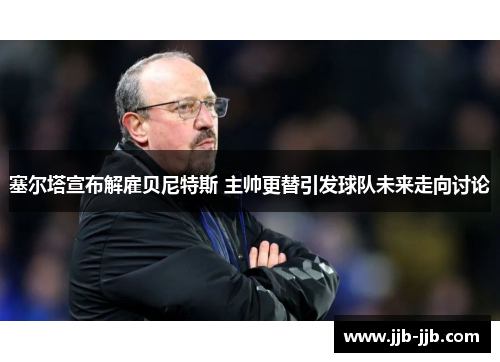 塞尔塔宣布解雇贝尼特斯 主帅更替引发球队未来走向讨论