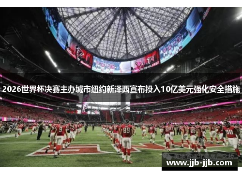 2026世界杯决赛主办城市纽约新泽西宣布投入10亿美元强化安全措施