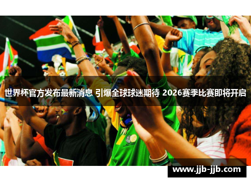 世界杯官方发布最新消息 引爆全球球迷期待 2026赛季比赛即将开启