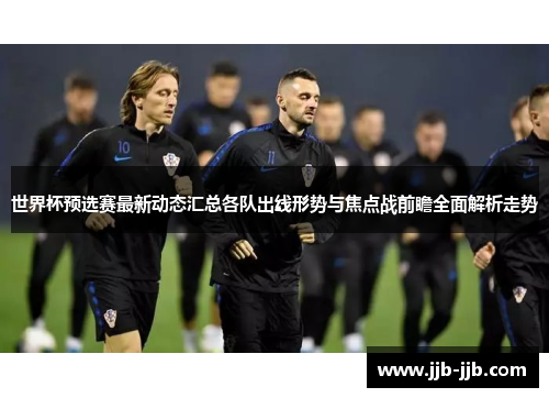 世界杯预选赛最新动态汇总各队出线形势与焦点战前瞻全面解析走势