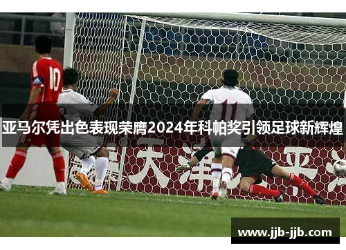 亚马尔凭出色表现荣膺2024年科帕奖引领足球新辉煌