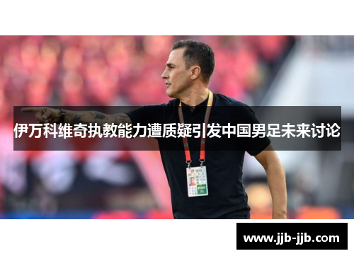伊万科维奇执教能力遭质疑引发中国男足未来讨论