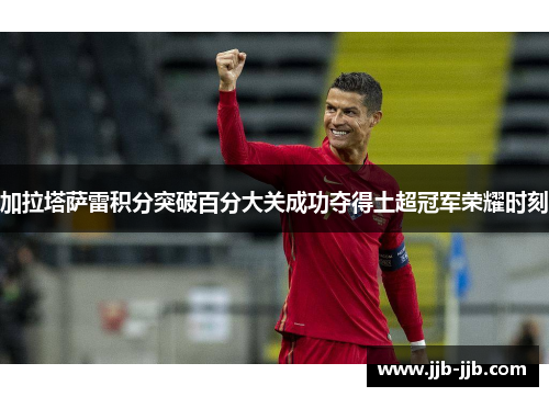 加拉塔萨雷积分突破百分大关成功夺得土超冠军荣耀时刻