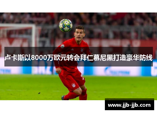 卢卡斯以8000万欧元转会拜仁慕尼黑打造豪华防线