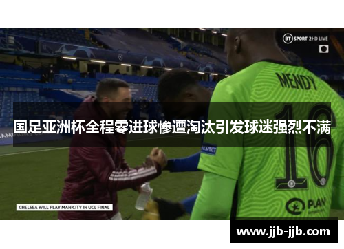 国足亚洲杯全程零进球惨遭淘汰引发球迷强烈不满