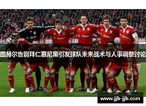 图赫尔告别拜仁慕尼黑引发球队未来战术与人事调整讨论 图赫尔告别拜仁慕尼黑引发球队未来战术与人事调整讨论