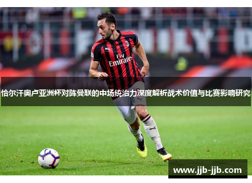 恰尔汗奥卢亚洲杯对阵曼联的中场统治力深度解析战术价值与比赛影响研究