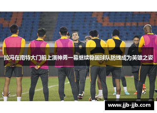拉冯在南特大门前上演神勇一幕继续稳固球队防线成为英雄之姿