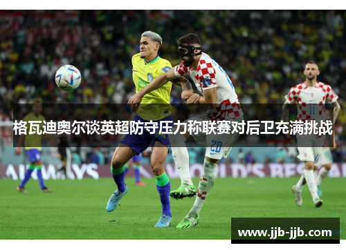 格瓦迪奥尔谈英超防守压力称联赛对后卫充满挑战 格瓦迪奥尔谈英超防守压力称联赛对后卫充满挑战