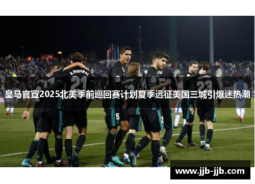 皇马官宣2025北美季前巡回赛计划夏季远征美国三城引爆迷热潮