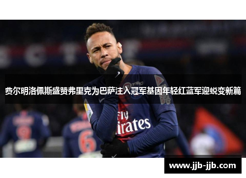 费尔明洛佩斯盛赞弗里克为巴萨注入冠军基因年轻红蓝军迎蜕变新篇