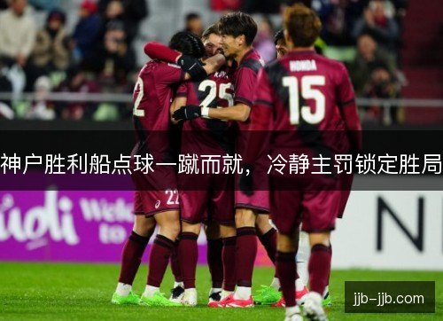 神户胜利船点球一蹴而就,冷静主罚锁定胜局 神户胜利船点球一蹴而就,冷静主罚锁定胜局