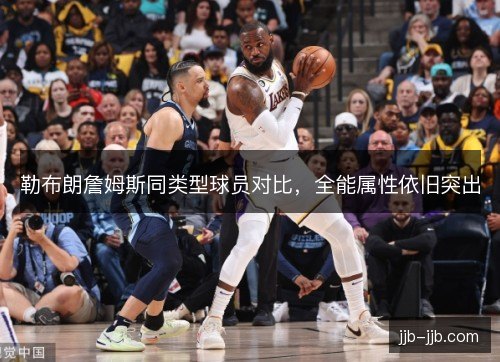 勒布朗詹姆斯同类型球员对比，全能属性依旧突出